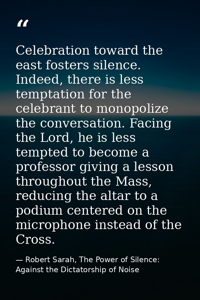 Celebration toward the east fosters silence. Indeed, there is less temptation for the celebrant to monopolize the conver — Robert Sarah, The Power of Silence: Against the Dictatorship of Noise