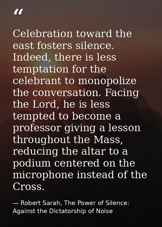Celebration toward the east fosters silence. Indeed, there is less temptation for the celebrant to monopolize the conver — Robert Sarah, The Power of Silence: Against the Dictatorship of Noise