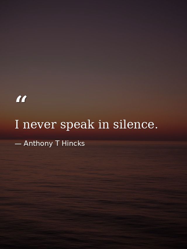 I never speak in silence. — Anthony T Hincks