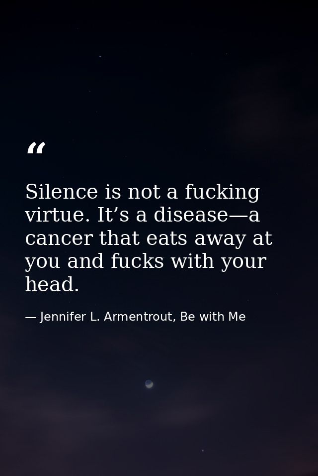 Silence is not a fucking virtue. It’s a disease—­a cancer that eats away at you and fucks with your head. — Jennifer L. Armentrout, Be with Me
