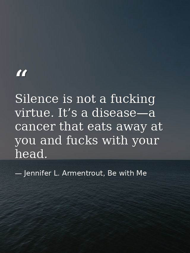 Silence is not a fucking virtue. It’s a disease—­a cancer that eats away at you and fucks with your head. — Jennifer L. Armentrout, Be with Me