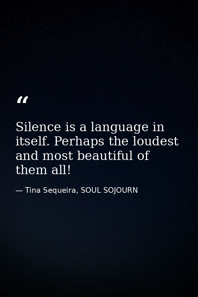 Silence is a language in itself. Perhaps the loudest and most beautiful of them all! — Tina Sequeira, SOUL SOJOURN