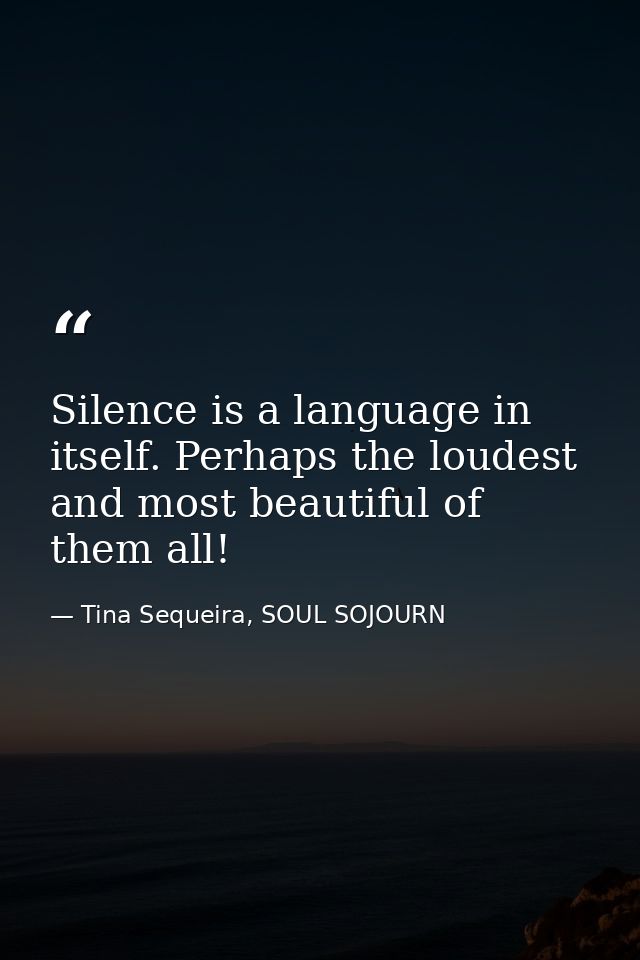 Silence is a language in itself. Perhaps the loudest and most beautiful of them all! — Tina Sequeira, SOUL SOJOURN