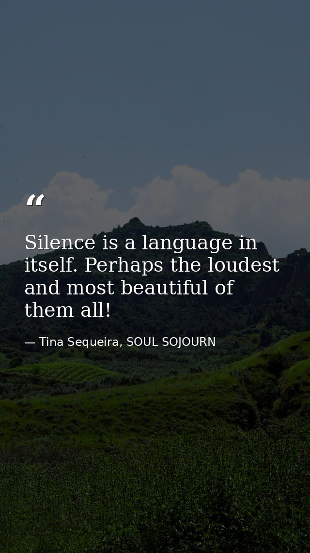 Silence is a language in itself. Perhaps the loudest and most beautiful of them all! — Tina Sequeira, SOUL SOJOURN