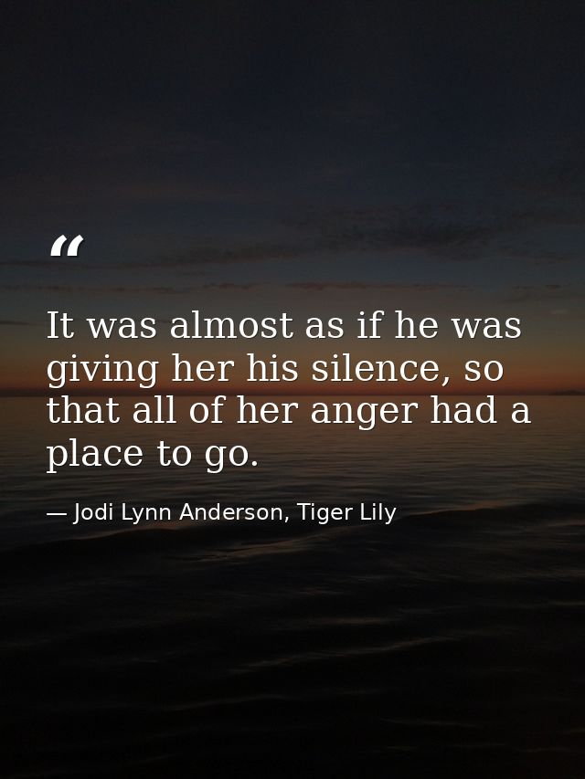 It was almost as if he was giving her his silence, so that all of her anger had a place to go. — Jodi Lynn Anderson, Tiger Lily
