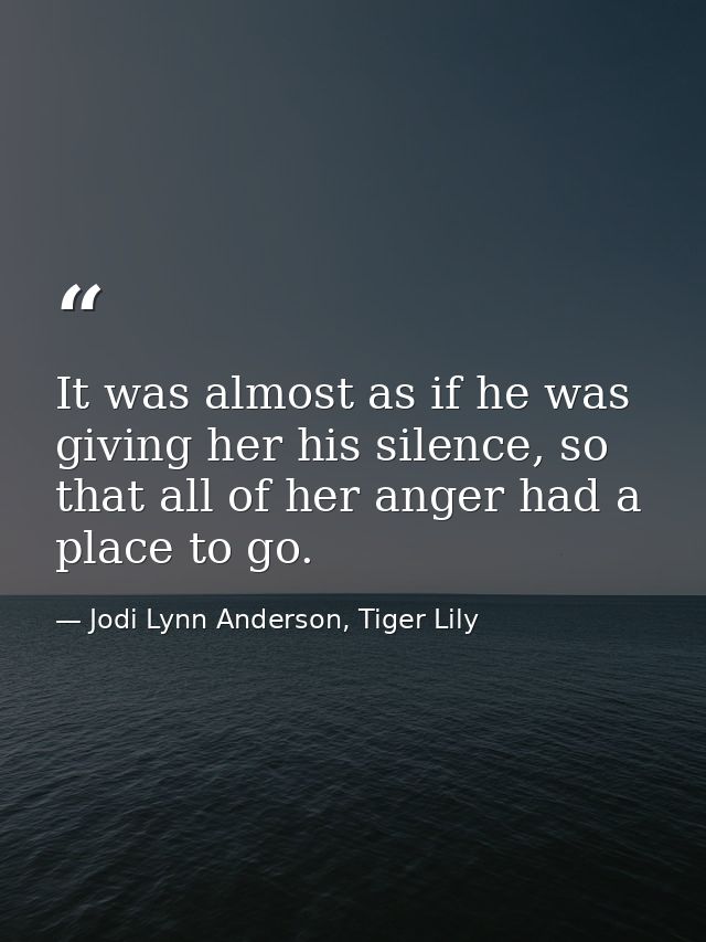It was almost as if he was giving her his silence, so that all of her anger had a place to go. — Jodi Lynn Anderson, Tiger Lily
