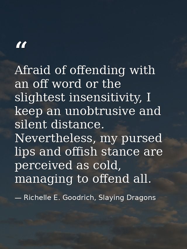Afraid of offending with an off word or the slightest insensitivity, I keep an unobtrusive and silent distance. Neverthe — Richelle E. Goodrich, Slaying Dragons
