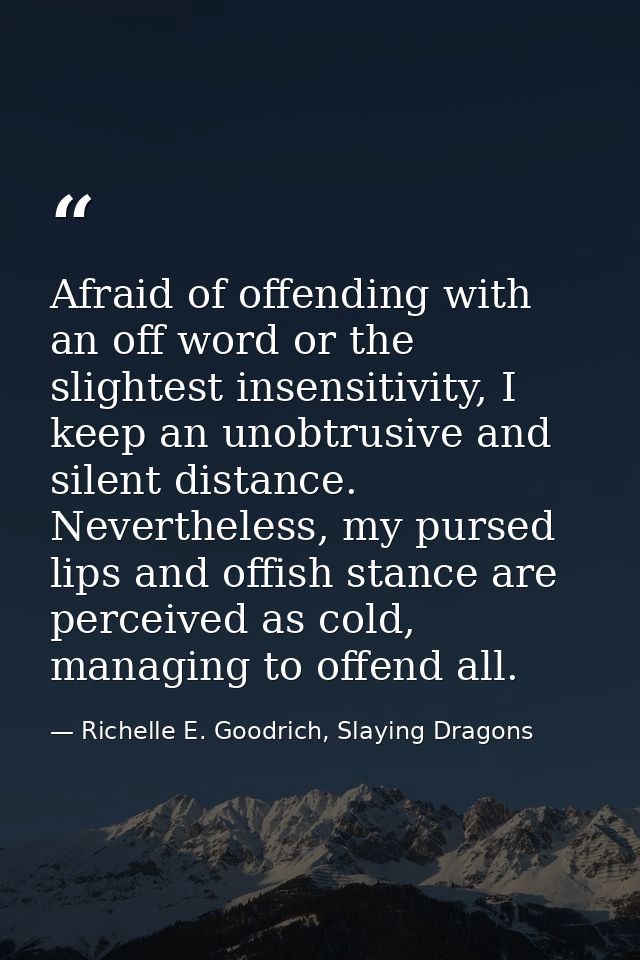 Afraid of offending with an off word or the slightest insensitivity, I keep an unobtrusive and silent distance. Neverthe — Richelle E. Goodrich, Slaying Dragons