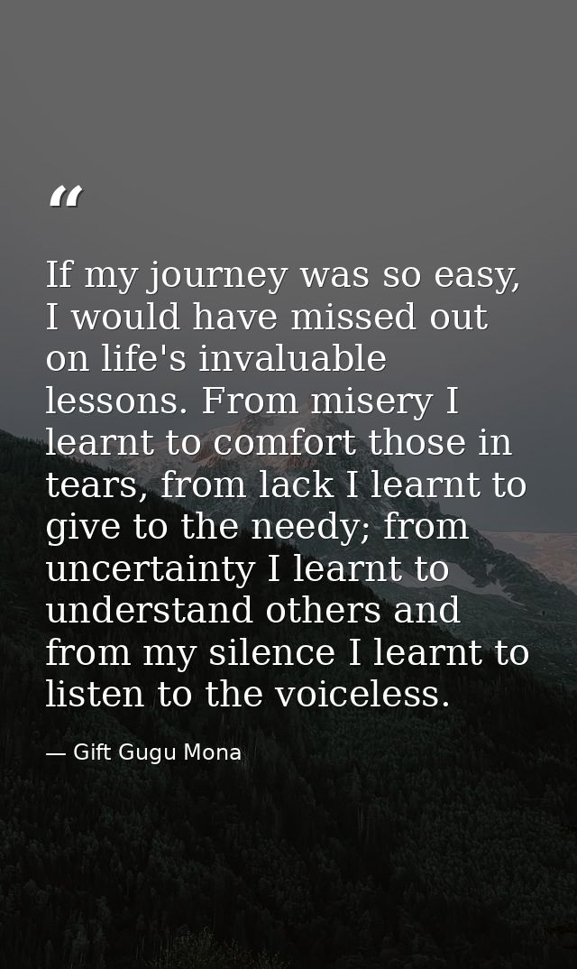 If my journey was so easy, I would have missed out on life's invaluable lessons. From misery I learnt to comfort those i — Gift Gugu Mona