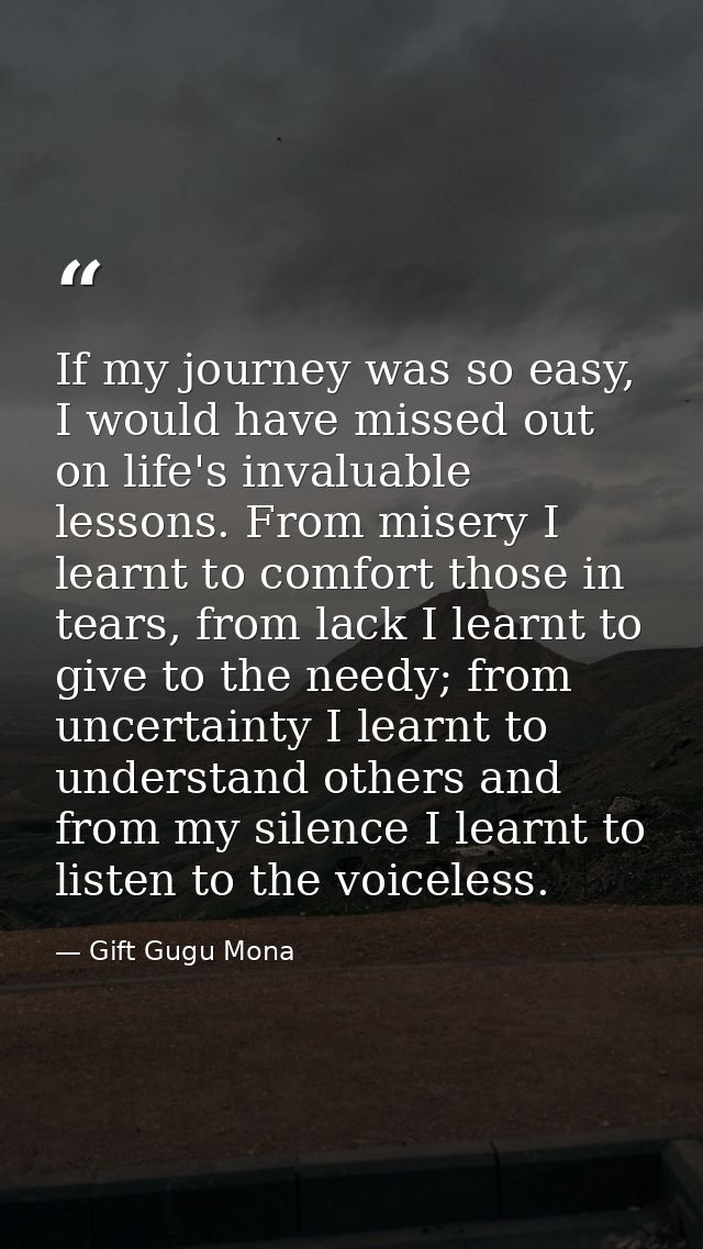 If my journey was so easy, I would have missed out on life's invaluable lessons. From misery I learnt to comfort those i — Gift Gugu Mona