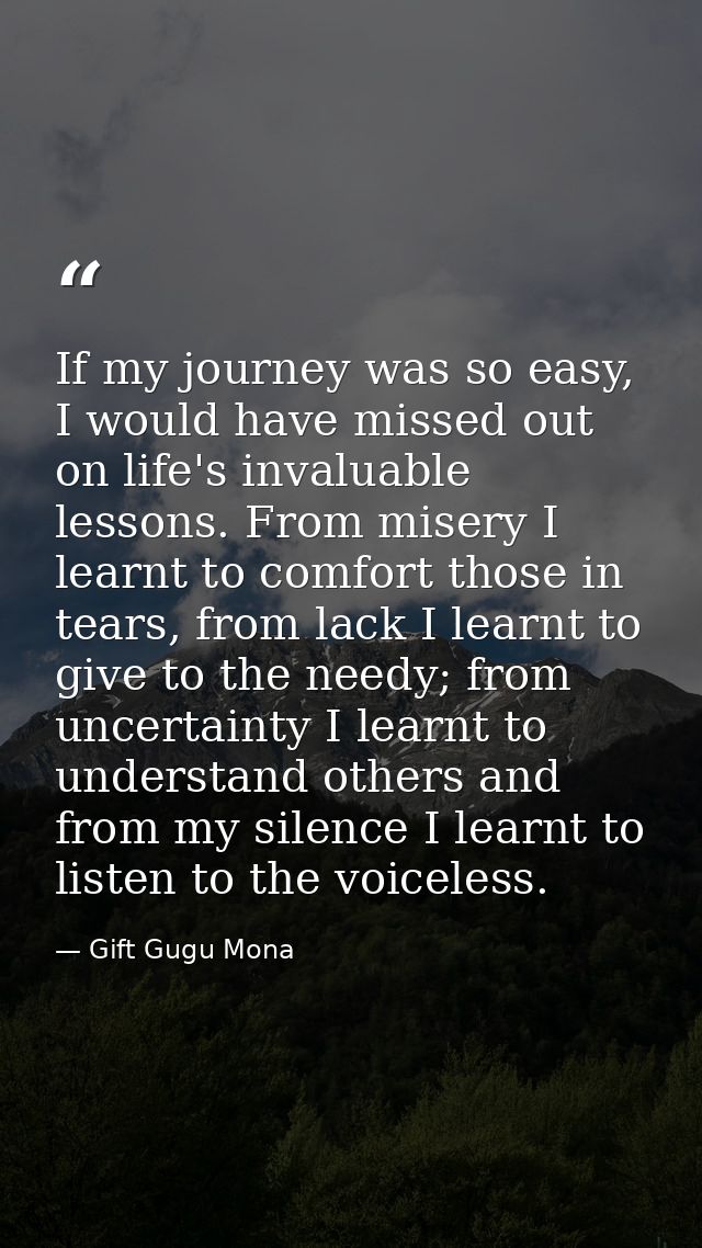 If my journey was so easy, I would have missed out on life's invaluable lessons. From misery I learnt to comfort those i — Gift Gugu Mona