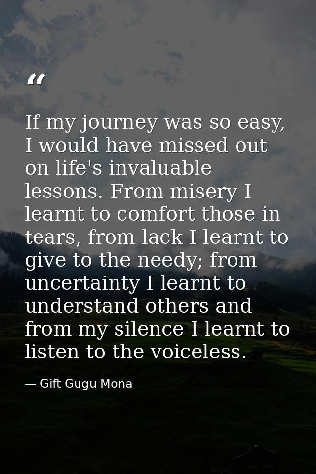 If my journey was so easy, I would have missed out on life's invaluable lessons. From misery I learnt to comfort those i — Gift Gugu Mona