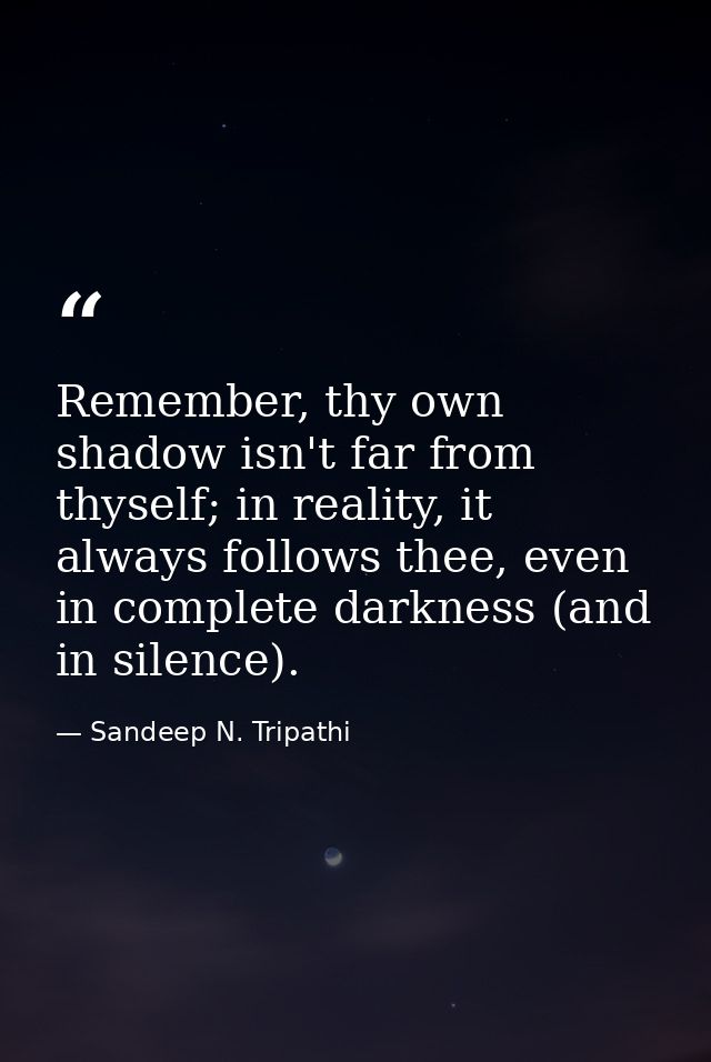 Remember, thy own shadow isn't far from thyself; in reality, it always follows thee, even in complete darkness (and in s — Sandeep N. Tripathi