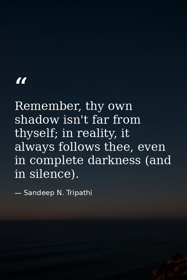 Remember, thy own shadow isn't far from thyself; in reality, it always follows thee, even in complete darkness (and in s — Sandeep N. Tripathi