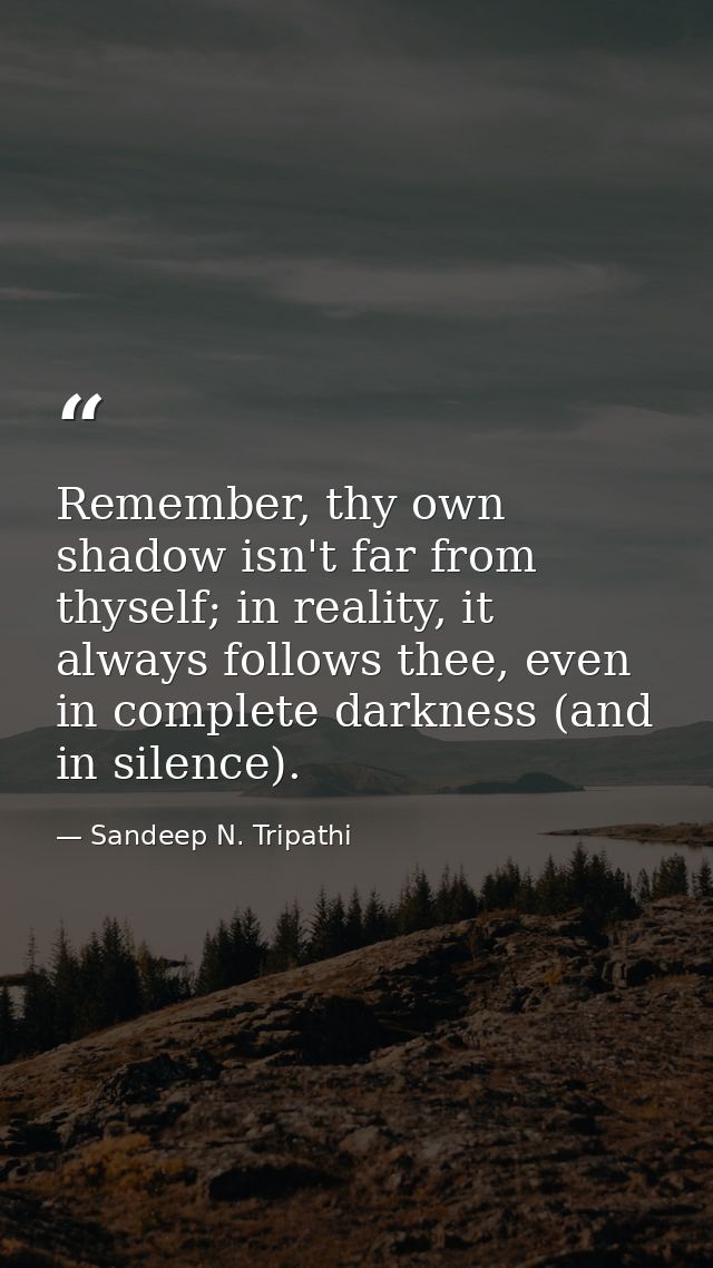 Remember, thy own shadow isn't far from thyself; in reality, it always follows thee, even in complete darkness (and in s — Sandeep N. Tripathi