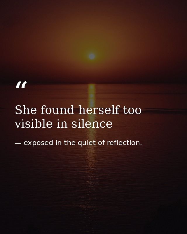 She found herself too visible in silence — exposed in the quiet of reflection.