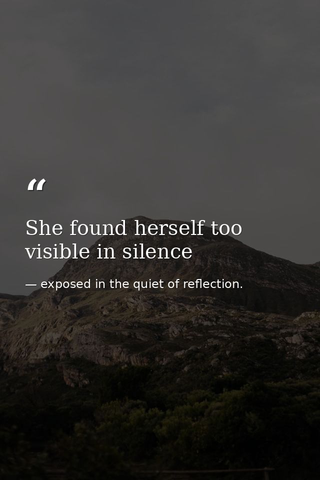 She found herself too visible in silence — exposed in the quiet of reflection.