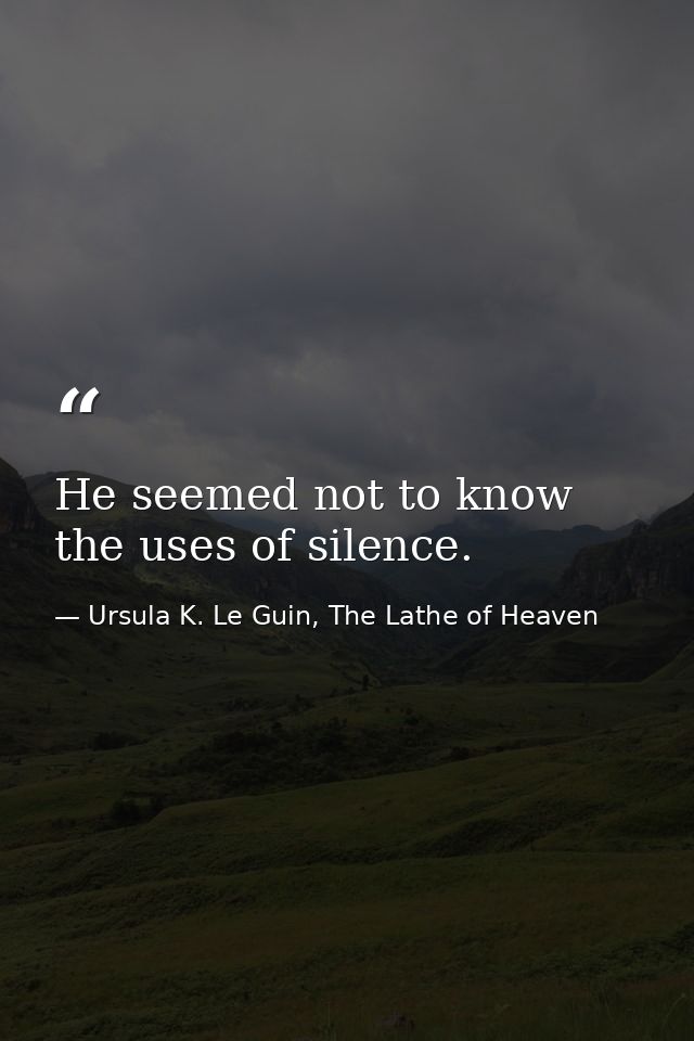 He seemed not to know the uses of silence. — Ursula K. Le Guin, The Lathe of Heaven