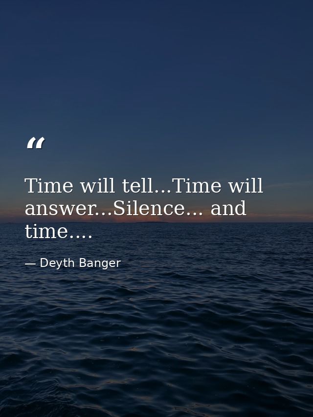 Time will tell...Time will answer...Silence... and time.... — Deyth Banger