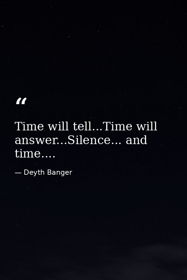 Time will tell...Time will answer...Silence... and time.... — Deyth Banger