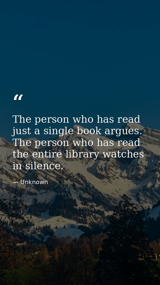 The person who has read just a single book argues. The person who has read the entire library watches in silence. — Unknown
