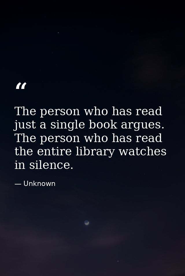 The person who has read just a single book argues. The person who has read the entire library watches in silence. — Unknown