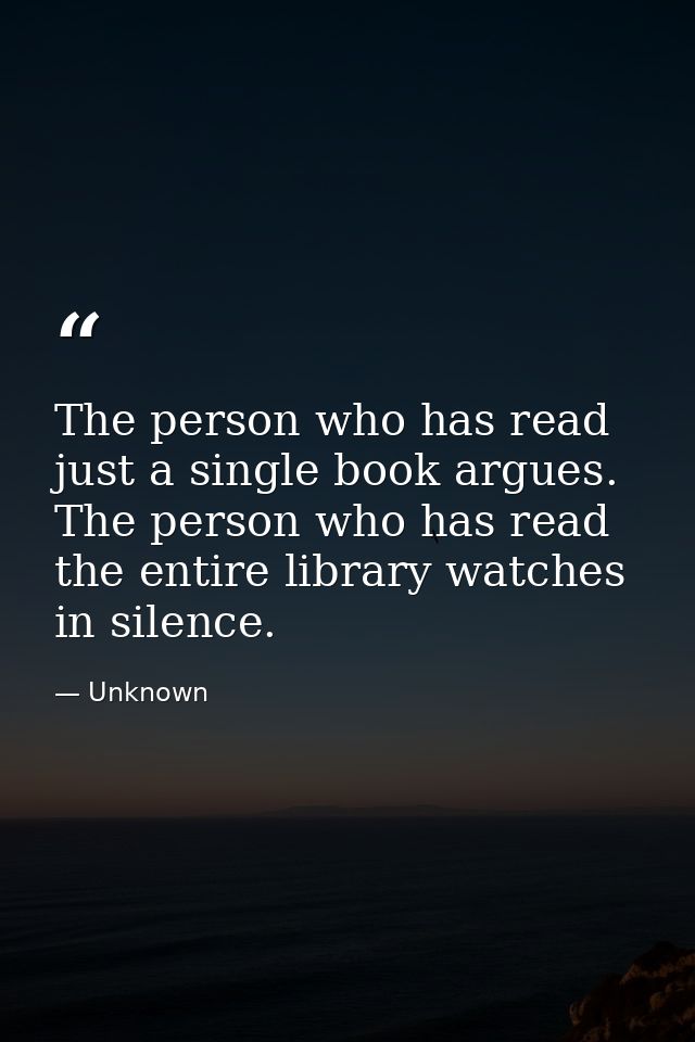 The person who has read just a single book argues. The person who has read the entire library watches in silence. — Unknown