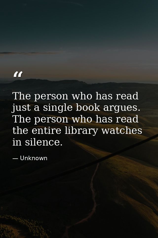 The person who has read just a single book argues. The person who has read the entire library watches in silence. — Unknown