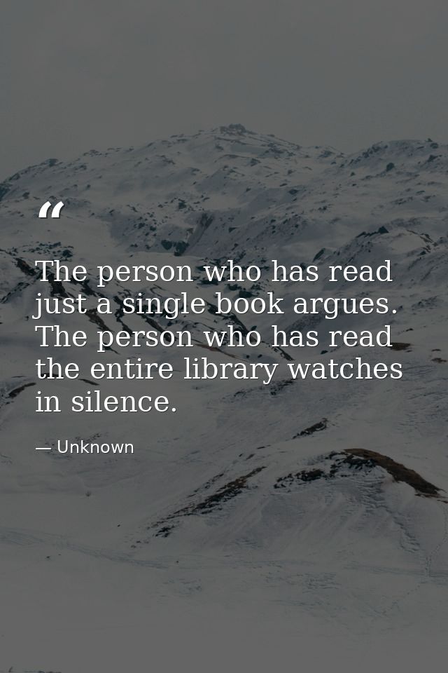 The person who has read just a single book argues. The person who has read the entire library watches in silence. — Unknown