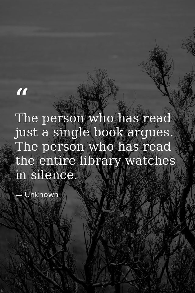 The person who has read just a single book argues. The person who has read the entire library watches in silence. — Unknown