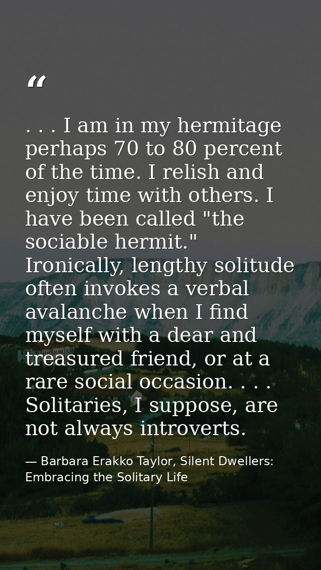 . . . I am in my hermitage perhaps 70 to 80 percent of the time. I relish and enjoy time with others. I have been called — Barbara Erakko Taylor, Silent Dwellers: Embracing the Solitary Life