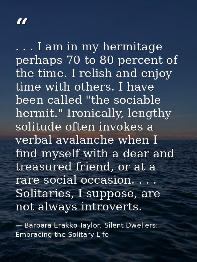 . . . I am in my hermitage perhaps 70 to 80 percent of the time. I relish and enjoy time with others. I have been called — Barbara Erakko Taylor, Silent Dwellers: Embracing the Solitary Life