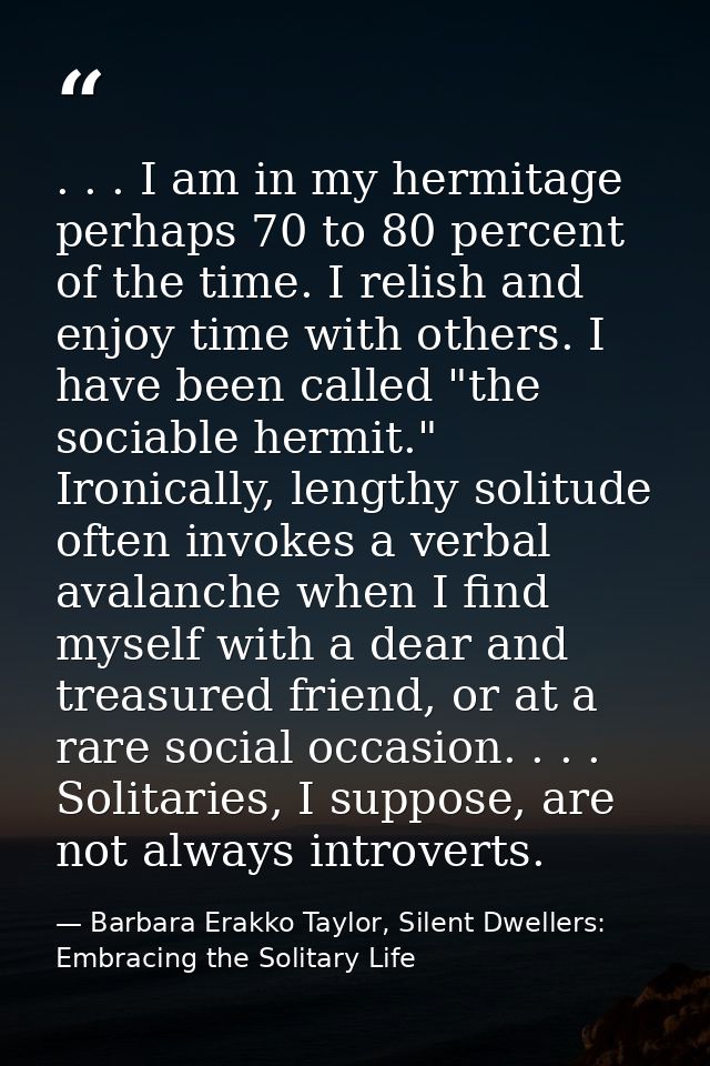 . . . I am in my hermitage perhaps 70 to 80 percent of the time. I relish and enjoy time with others. I have been called — Barbara Erakko Taylor, Silent Dwellers: Embracing the Solitary Life