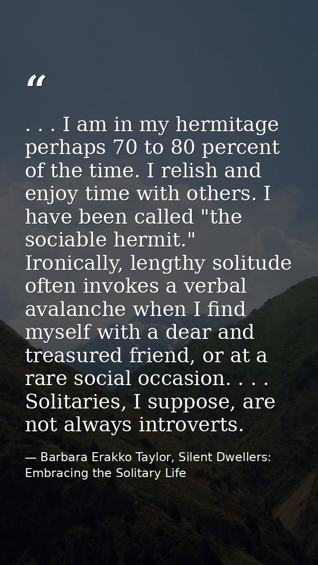 . . . I am in my hermitage perhaps 70 to 80 percent of the time. I relish and enjoy time with others. I have been called — Barbara Erakko Taylor, Silent Dwellers: Embracing the Solitary Life