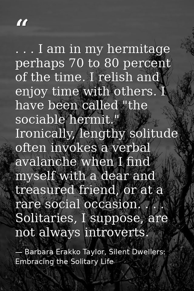 . . . I am in my hermitage perhaps 70 to 80 percent of the time. I relish and enjoy time with others. I have been called — Barbara Erakko Taylor, Silent Dwellers: Embracing the Solitary Life