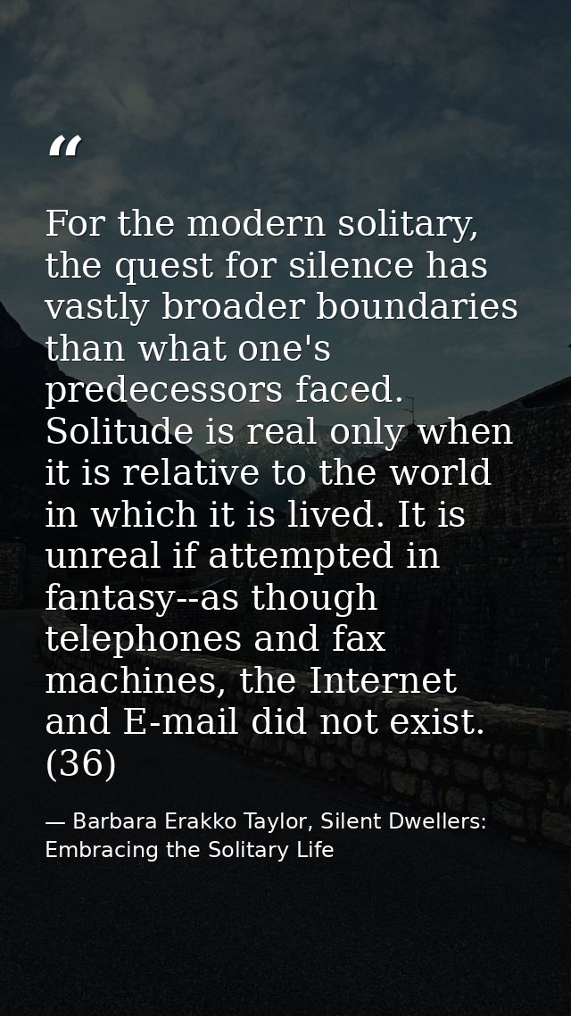 For the modern solitary, the quest for silence has vastly broader boundaries than what one's predecessors faced. Solitud — Barbara Erakko Taylor, Silent Dwellers: Embracing the Solitary Life