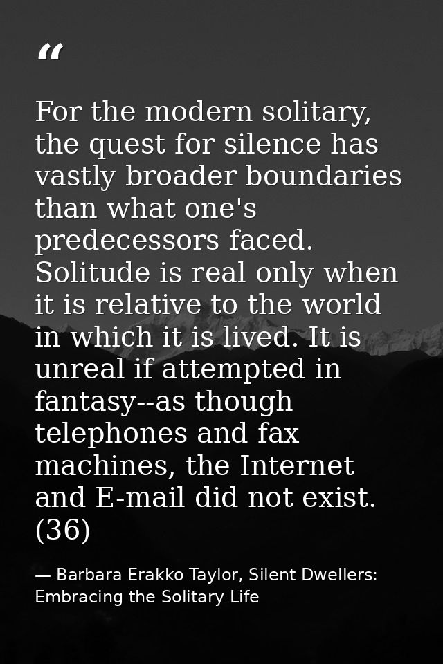 For the modern solitary, the quest for silence has vastly broader boundaries than what one's predecessors faced. Solitud — Barbara Erakko Taylor, Silent Dwellers: Embracing the Solitary Life