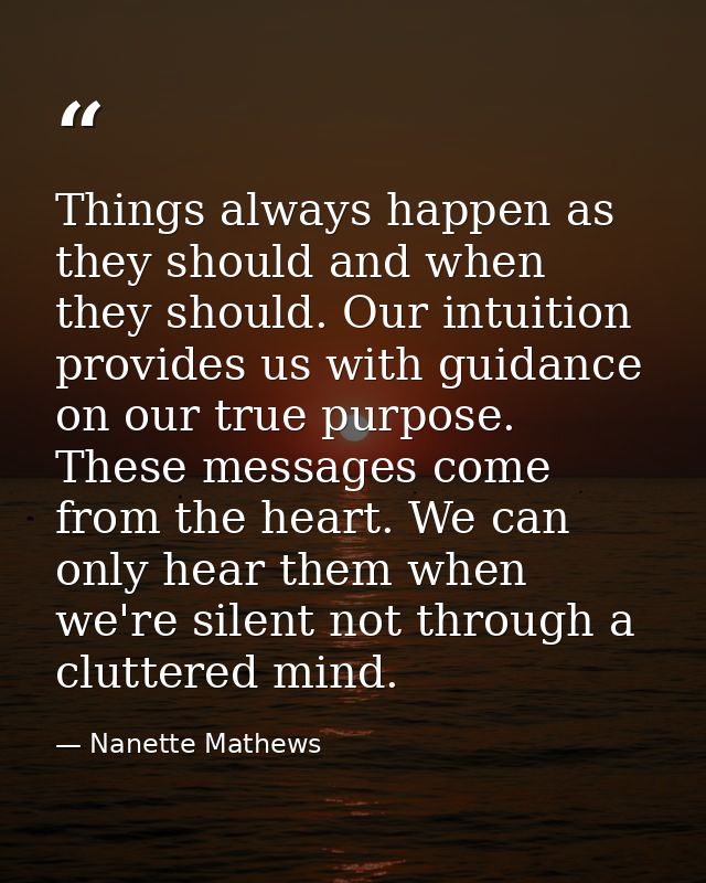 Things always happen as they should and when they should. Our intuition provides us with guidance on our true purpose. T — Nanette Mathews