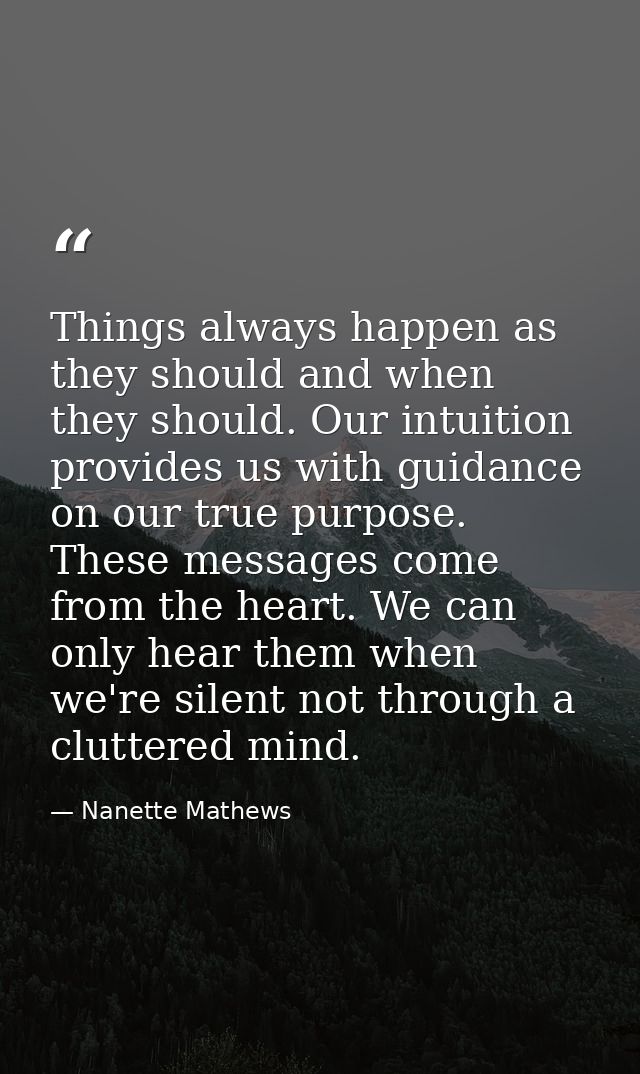 Things always happen as they should and when they should. Our intuition provides us with guidance on our true purpose. T — Nanette Mathews