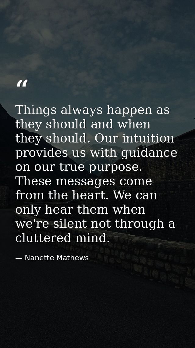 Things always happen as they should and when they should. Our intuition provides us with guidance on our true purpose. T — Nanette Mathews