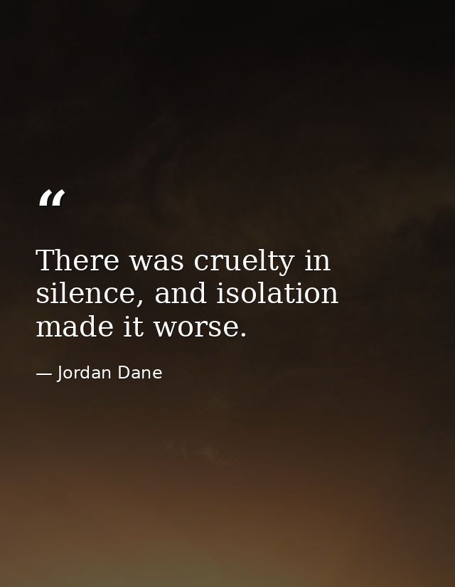 There was cruelty in silence, and isolation made it worse. — Jordan Dane
