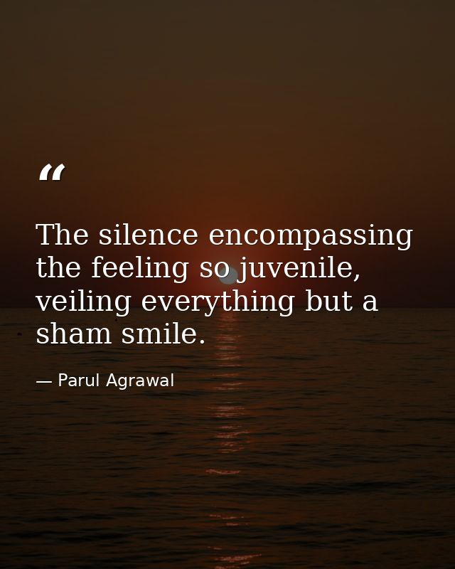 The silence encompassing the feeling so juvenile, veiling everything but a sham smile. — Parul Agrawal
