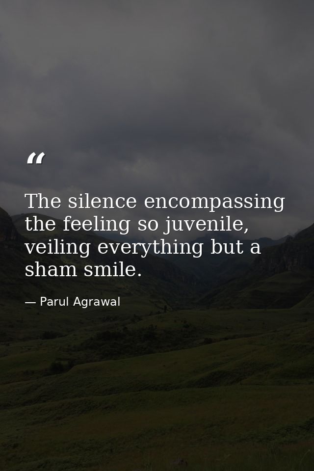 The silence encompassing the feeling so juvenile, veiling everything but a sham smile. — Parul Agrawal