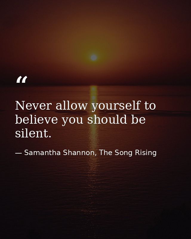Never allow yourself to believe you should be silent. — Samantha Shannon, The Song Rising