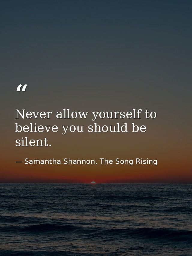 Never allow yourself to believe you should be silent. — Samantha Shannon, The Song Rising