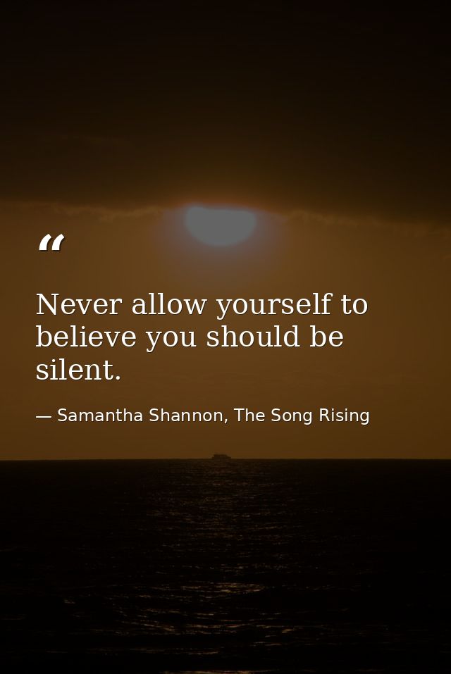 Never allow yourself to believe you should be silent. — Samantha Shannon, The Song Rising
