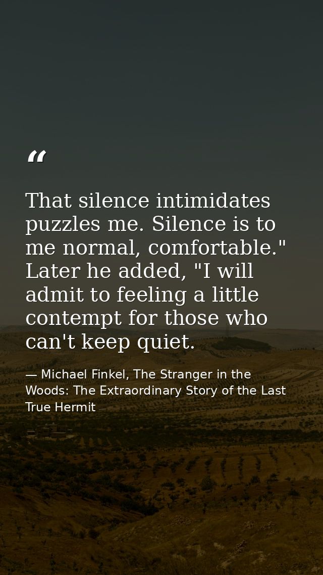 That silence intimidates puzzles me. Silence is to me normal, comfortable." Later he added, "I will admit to feeling a l — Michael Finkel, The Stranger in the Woods: The Extraordinary Story of the Last True Hermit