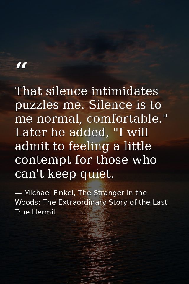 That silence intimidates puzzles me. Silence is to me normal, comfortable." Later he added, "I will admit to feeling a l — Michael Finkel, The Stranger in the Woods: The Extraordinary Story of the Last True Hermit
