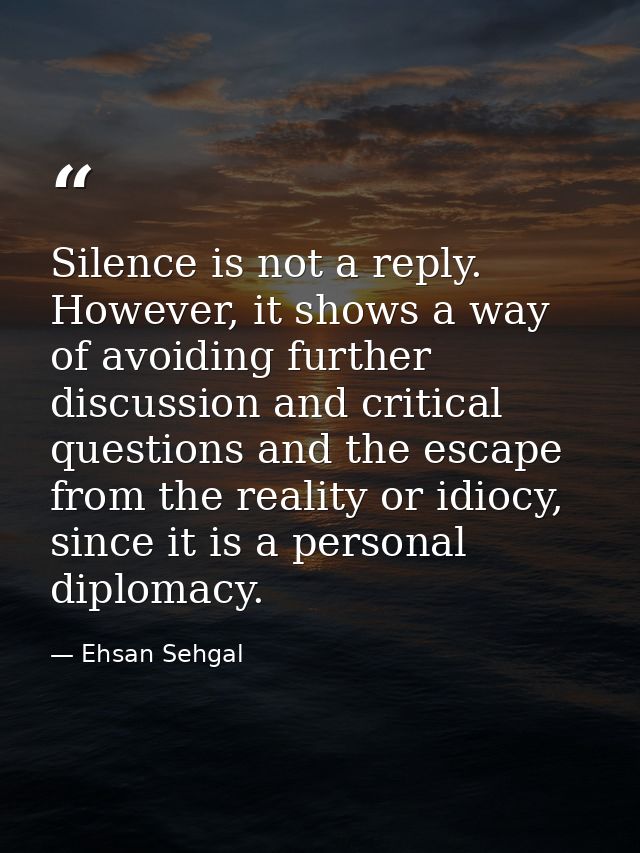 Silence is not a reply. However, it shows a way of avoiding further discussion and critical questions and the escape fro — Ehsan Sehgal