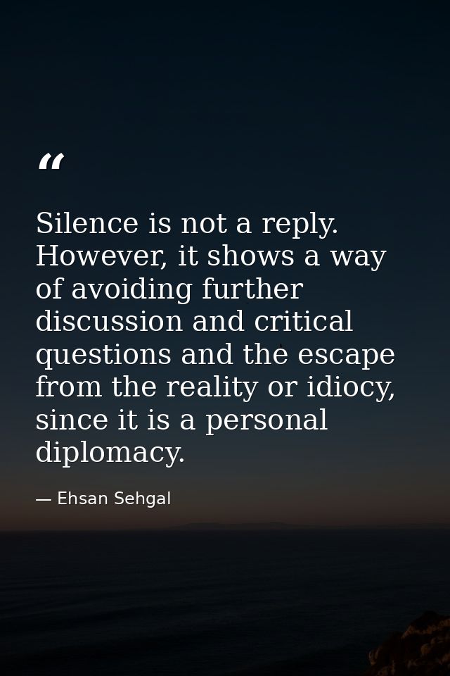Silence is not a reply. However, it shows a way of avoiding further discussion and critical questions and the escape fro — Ehsan Sehgal